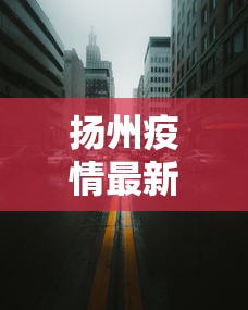 扬州疫情最新消息今天封城了/扬州发布今天最新消息