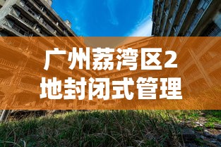 广州荔湾区2地封闭式管理:广州荔湾区什么情况 广州荔湾区2地封闭式管理:广州荔湾区什么情况