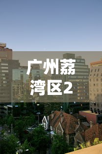 广州荔湾区2地封闭式管理:广州荔湾区什么情况 广州荔湾区2地封闭式管理:广州荔湾区什么情况