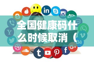 全国健康码什么时候取消(全国健康码什么时候取消核酸检测) 全国健康码什么时候取消(全国健康码什么时候取消核酸检测)