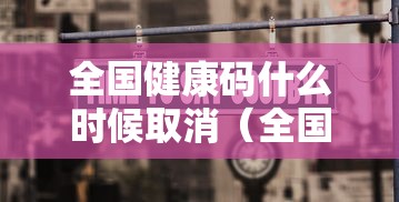 全国健康码什么时候取消(全国健康码什么时候取消核酸检测) 全国健康码什么时候取消(全国健康码什么时候取消核酸检测)