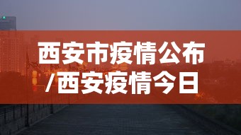 西安市疫情公布/西安疫情今日消息 西安市疫情公布/西安疫情今日消息