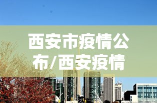西安市疫情公布/西安疫情今日消息 西安市疫情公布/西安疫情今日消息