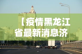 【疫情黑龙江省最新消息济南/黑龙江疫病控制中心官网】
