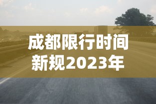 成都限行时间新规2023年7月份(成都限行时间新规2026最新消息) 成都限行时间新规2023年7月份(成都限行时间新规2026最新消息)