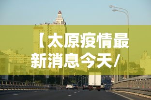 【太原疫情最新消息今天/太原疫情时间线】 【太原疫情最新消息今天/太原疫情时间线】