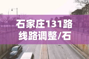 石家庄131路线路调整/石家庄131公交车路线时间表