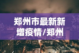 郑州市最新新增疫情/郑州市最新新增疫情消息 郑州市最新新增疫情/郑州市最新新增疫情消息