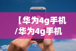 【华为4g手机/华为4g手机有哪些】 【华为4g手机/华为4g手机有哪些】