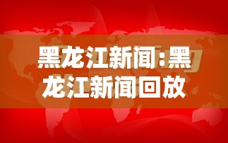 黑龙江新闻:黑龙江新闻回放今天 黑龙江新闻:黑龙江新闻回放今天