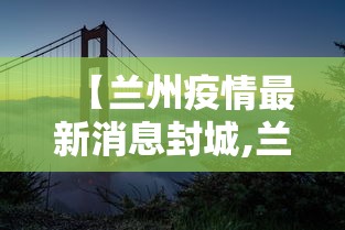 【兰州疫情最新消息封城,兰州疫情最新消息封城了吗】 【兰州疫情最新消息封城,兰州疫情最新消息封城了吗】