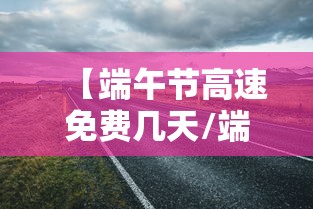 【端午节高速免费几天/端午节高速路是否免费】 【端午节高速免费几天/端午节高速路是否免费】
