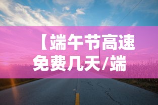 【端午节高速免费几天/端午节高速路是否免费】 【端午节高速免费几天/端午节高速路是否免费】
