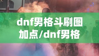 dnf男格斗刷图加点/dnf男格斗家技能详解 dnf男格斗刷图加点/dnf男格斗家技能详解