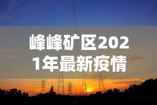 峰峰矿区2021年最新疫情(峰峰矿区重大新闻) 峰峰矿区2021年最新疫情(峰峰矿区重大新闻)