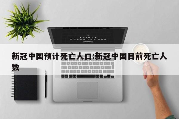 新冠中国预计死亡人口:新冠中国目前死亡人数