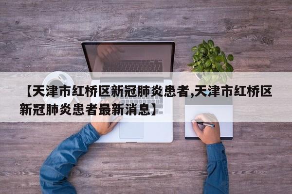 【天津市红桥区新冠肺炎患者,天津市红桥区新冠肺炎患者最新消息】