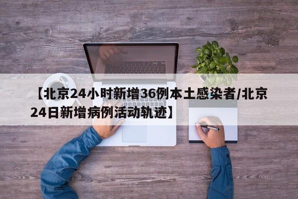 【北京24小时新增36例本土感染者/北京24日新增病例活动轨迹】