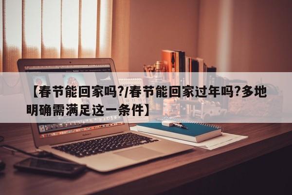 【春节能回家吗?/春节能回家过年吗?多地明确需满足这一条件】