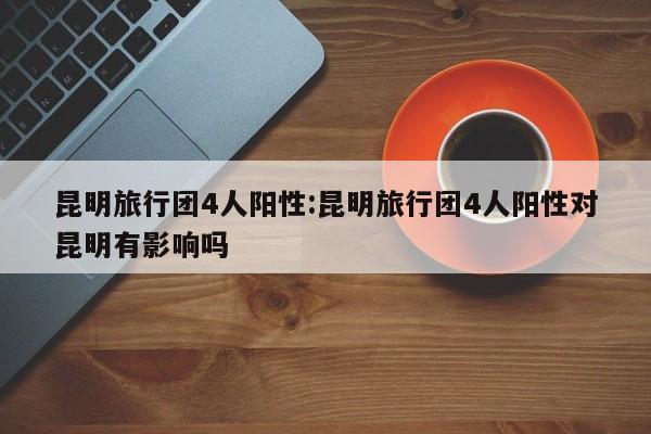 昆明旅行团4人阳性:昆明旅行团4人阳性对昆明有影响吗