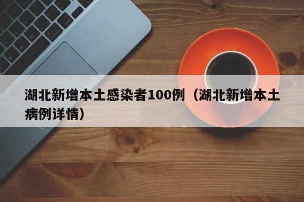 湖北新增本土感染者100例(湖北新增本土病例详情)