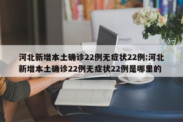 河北新增本土确诊22例无症状22例:河北新增本土确诊22例无症状22例是哪里的