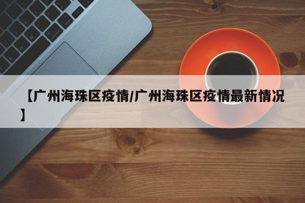 【广州海珠区疫情/广州海珠区疫情最新情况】
