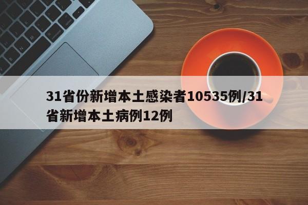 31省份新增本土感染者10535例/31省新增本土病例12例