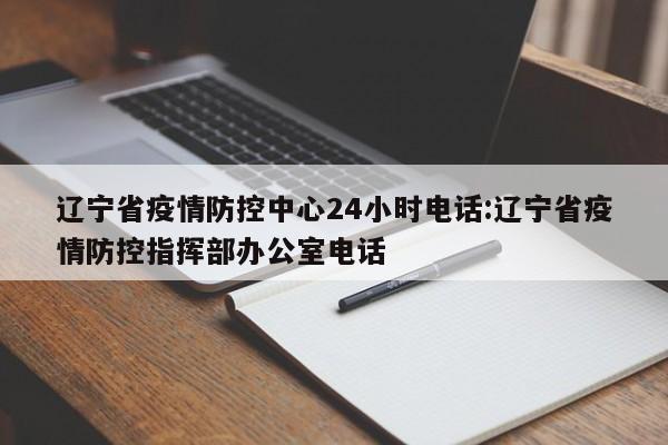 辽宁省疫情防控中心24小时电话:辽宁省疫情防控指挥部办公室电话