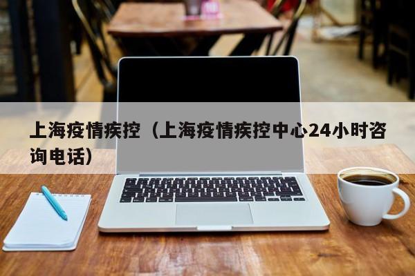 上海疫情疾控(上海疫情疾控中心24小时咨询电话)