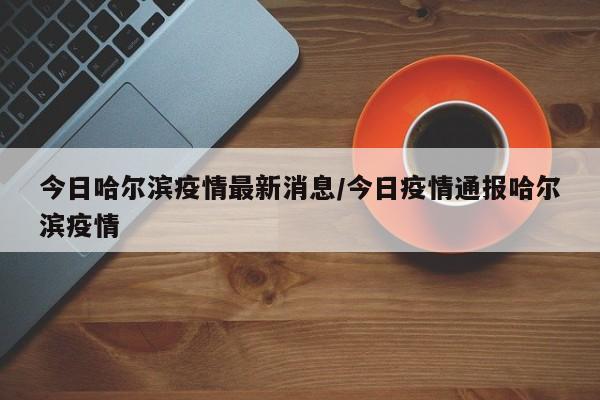 今日哈尔滨疫情最新消息/今日疫情通报哈尔滨疫情