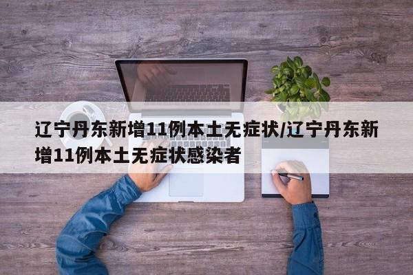 辽宁丹东新增11例本土无症状/辽宁丹东新增11例本土无症状感染者
