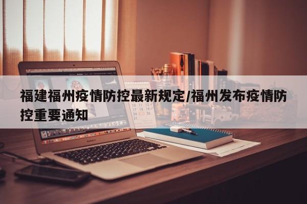 福建福州疫情防控最新规定/福州发布疫情防控重要通知