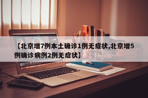 【北京增7例本土确诊1例无症状,北京增5例确诊病例2例无症状】