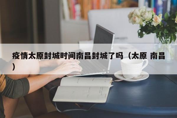 疫情太原封城时间南昌封城了吗(太原 南昌)