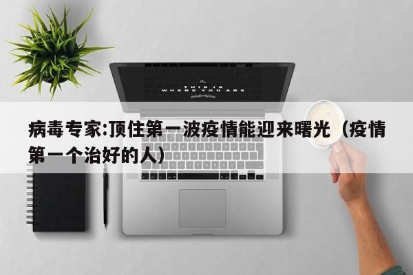 病毒专家:顶住第一波疫情能迎来曙光(疫情第一个治好的人)