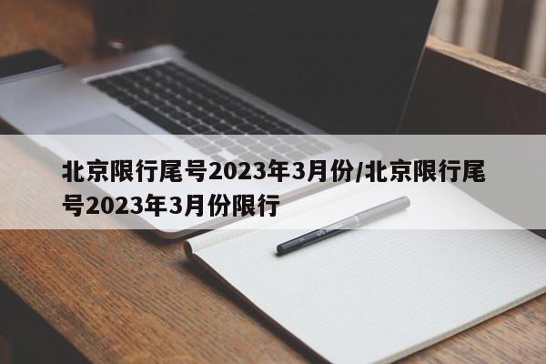 北京限行尾号2023年3月份/北京限行尾号2023年3月份限行