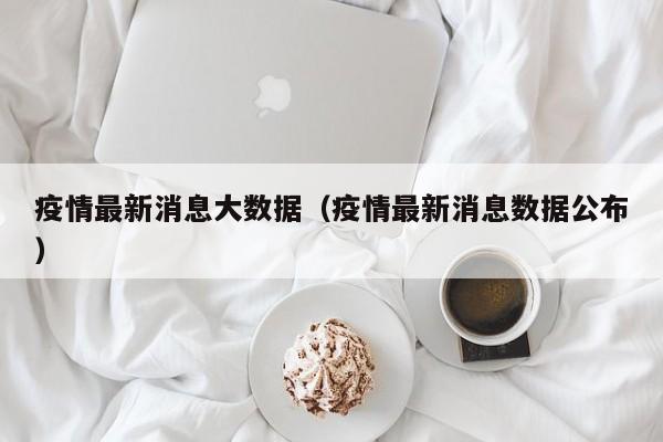 疫情最新消息大数据(疫情最新消息数据公布)