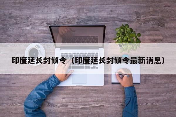 印度延长封锁令(印度延长封锁令最新消息)