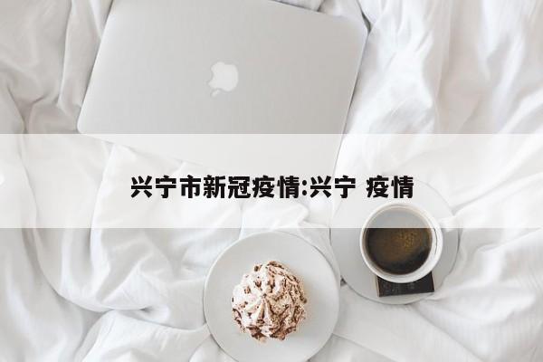 兴宁市新冠疫情:兴宁 疫情