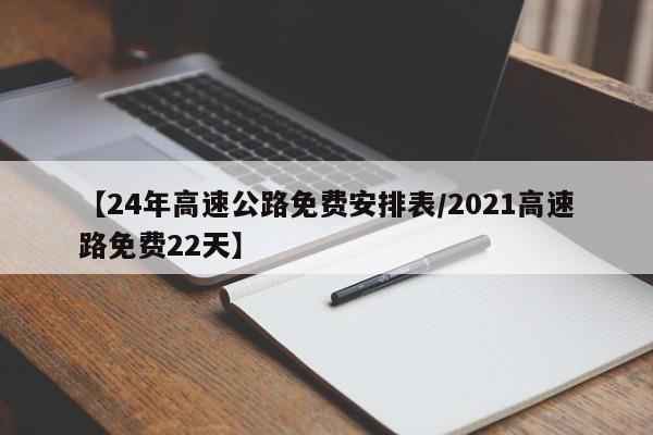 【24年高速公路免费安排表/2021高速路免费22天】