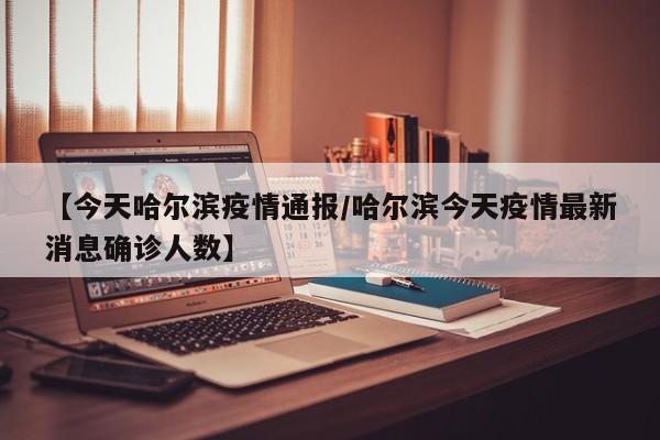 【今天哈尔滨疫情通报/哈尔滨今天疫情最新消息确诊人数】