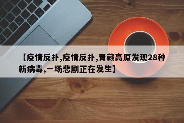 【疫情反扑,疫情反扑,青藏高原发现28种新病毒,一场悲剧正在发生】