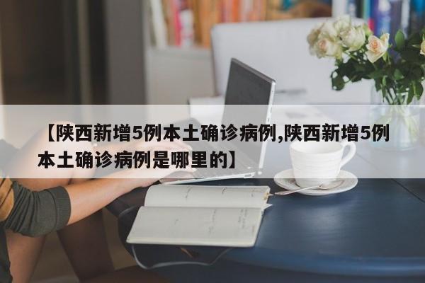 【陕西新增5例本土确诊病例,陕西新增5例本土确诊病例是哪里的】