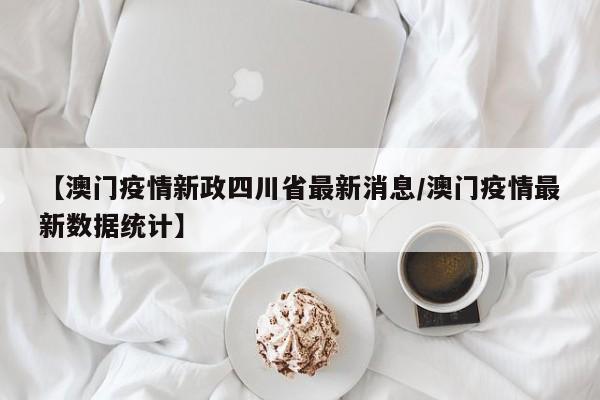 【澳门疫情新政四川省最新消息/澳门疫情最新数据统计】