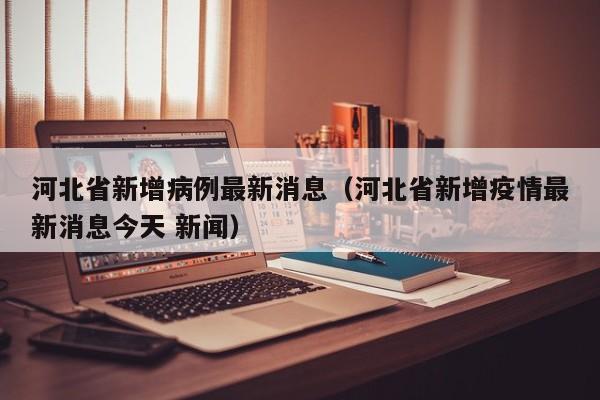 河北省新增病例最新消息(河北省新增疫情最新消息今天 新闻)
