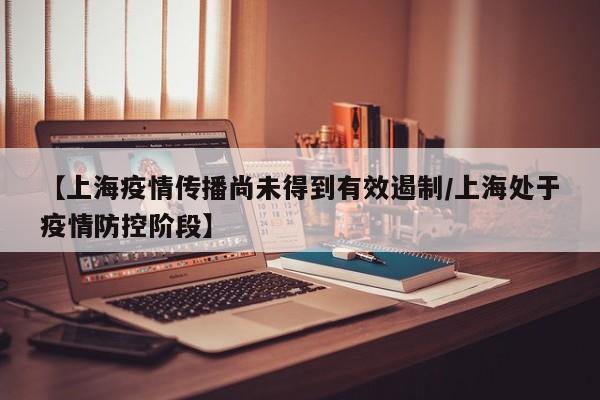 【上海疫情传播尚未得到有效遏制/上海处于疫情防控阶段】