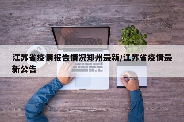 江苏省疫情报告情况郑州最新/江苏省疫情最新公告