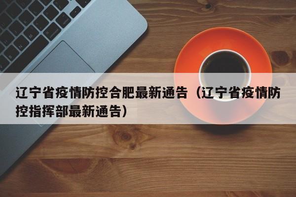 辽宁省疫情防控合肥最新通告(辽宁省疫情防控指挥部最新通告)