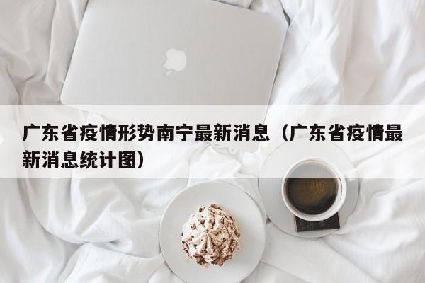 广东省疫情形势南宁最新消息(广东省疫情最新消息统计图)